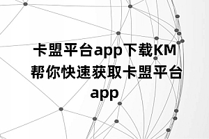 卡盟平台app下载KM 帮你快速获取卡盟平台app