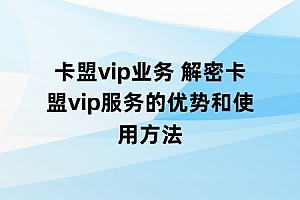 卡盟vip业务 解密卡盟vip服务的优势和使用方法