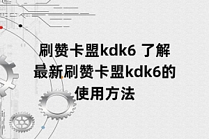 刷赞卡盟kdk6 了解最新刷赞卡盟kdk6的使用方法