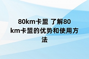 80km卡盟 了解80km卡盟的优势和使用方法