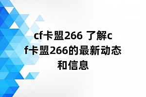 cf卡盟266 了解cf卡盟266的最新动态和信息