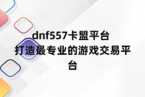 dnf557卡盟平台 打造最专业的游戏交易平台